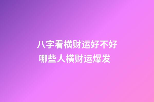 八字看横财运好不好 哪些人横财运爆发